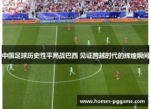 中国足球历史性平局战巴西 见证跨越时代的辉煌瞬间