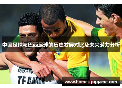 中国足球与巴西足球的历史发展对比及未来潜力分析 中国足球与巴西足球的历史发展对比及未来潜力分析
