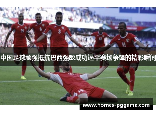 中国足球顽强抵抗巴西强敌成功逼平赛场争锋的精彩瞬间 中国足球顽强抵抗巴西强敌成功逼平赛场争锋的精彩瞬间