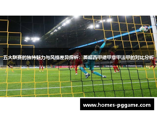 五大联赛的独特魅力与风格差异探析：英超西甲德甲意甲法甲的对比分析