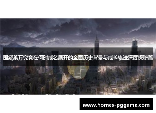 围绕莱万究竟在何时成名展开的全面历史背景与成长轨迹深度探秘篇 围绕莱万究竟在何时成名展开的全面历史背景与成长轨迹深度探秘篇