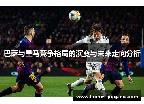 巴萨与皇马竞争格局的演变与未来走向分析