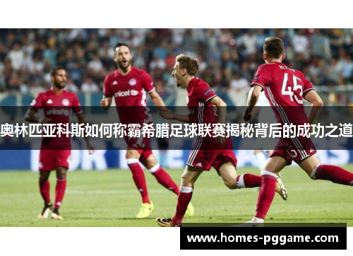 奥林匹亚科斯如何称霸希腊足球联赛揭秘背后的成功之道