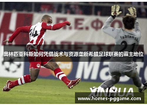 奥林匹亚科斯如何凭借战术与资源垄断希腊足球联赛的霸主地位 奥林匹亚科斯如何凭借战术与资源垄断希腊足球联赛的霸主地位