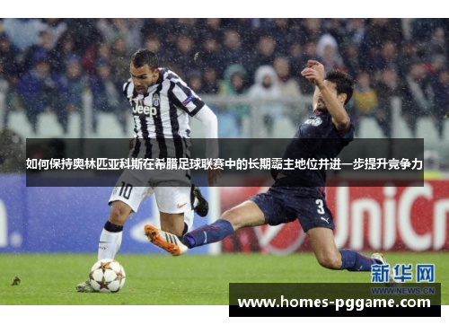 如何保持奥林匹亚科斯在希腊足球联赛中的长期霸主地位并进一步提升竞争力 如何保持奥林匹亚科斯在希腊足球联赛中的长期霸主地位并进一步提升竞争力