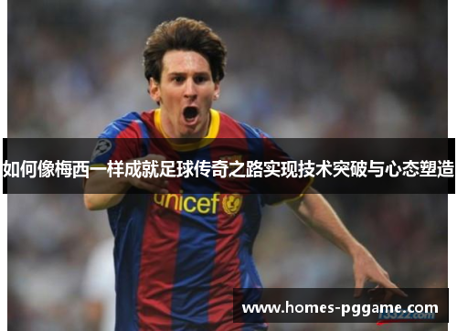 如何像梅西一样成就足球传奇之路实现技术突破与心态塑造 如何像梅西一样成就足球传奇之路实现技术突破与心态塑造