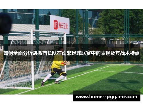 如何全面分析凯撒酋长队在南非足球联赛中的表现及其战术特点 如何全面分析凯撒酋长队在南非足球联赛中的表现及其战术特点