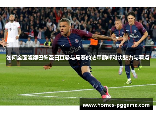如何全面解读巴黎圣日耳曼与马赛的法甲巅峰对决魅力与看点