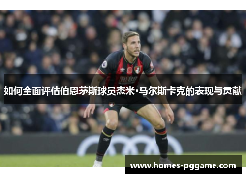 如何全面评估伯恩茅斯球员杰米·马尔斯卡克的表现与贡献 如何全面评估伯恩茅斯球员杰米·马尔斯卡克的表现与贡献