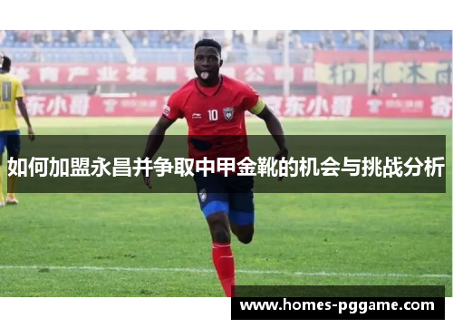 如何加盟永昌并争取中甲金靴的机会与挑战分析 如何加盟永昌并争取中甲金靴的机会与挑战分析