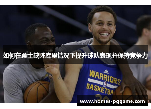 如何在勇士缺阵库里情况下提升球队表现并保持竞争力