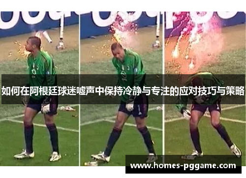 如何在阿根廷球迷嘘声中保持冷静与专注的应对技巧与策略