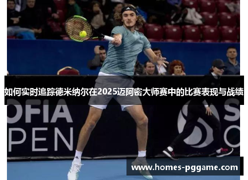如何实时追踪德米纳尔在2025迈阿密大师赛中的比赛表现与战绩 如何实时追踪德米纳尔在2025迈阿密大师赛中的比赛表现与战绩