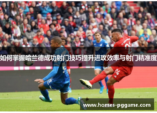 如何掌握哈兰德成功射门技巧提升进攻效率与射门精准度