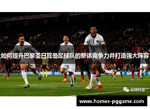 如何提升巴黎圣日耳曼足球队的整体竞争力并打造强大阵容