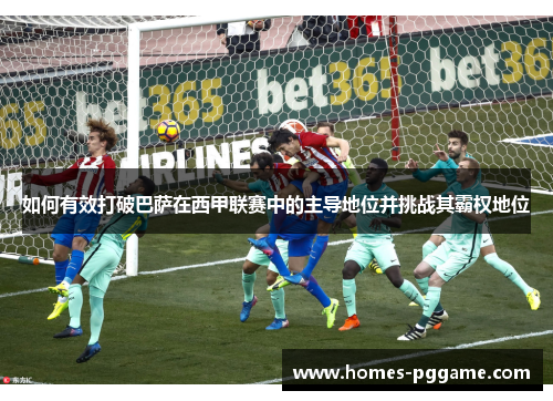 如何有效打破巴萨在西甲联赛中的主导地位并挑战其霸权地位