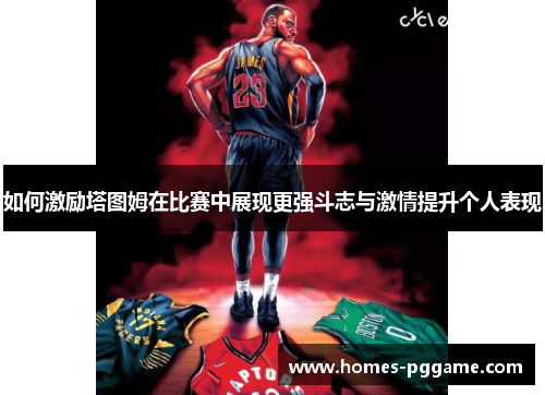 如何激励塔图姆在比赛中展现更强斗志与激情提升个人表现