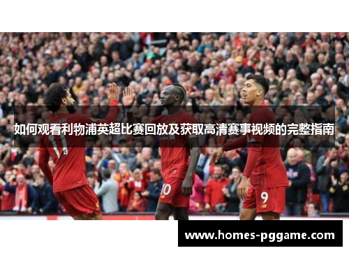 如何观看利物浦英超比赛回放及获取高清赛事视频的完整指南