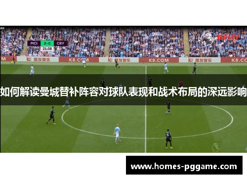 如何解读曼城替补阵容对球队表现和战术布局的深远影响