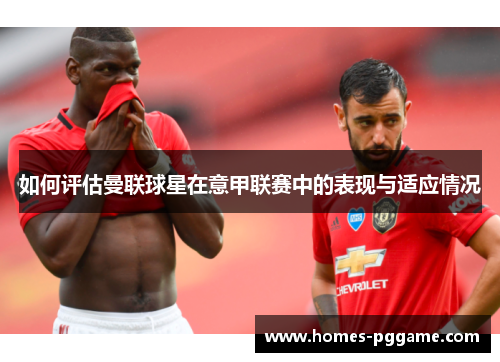 如何评估曼联球星在意甲联赛中的表现与适应情况