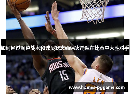 如何通过调整战术和球员状态确保火箭队在比赛中大胜对手
