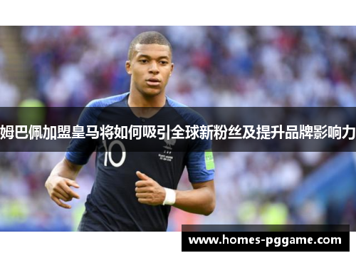 姆巴佩加盟皇马将如何吸引全球新粉丝及提升品牌影响力