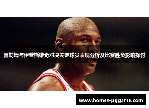 富勒姆与伊普斯维奇对决关键球员表现分析及比赛胜负影响探讨 富勒姆与伊普斯维奇对决关键球员表现分析及比赛胜负影响探讨