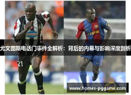 尤文图斯电话门事件全解析:背后的内幕与影响深度剖析 尤文图斯电话门事件全解析:背后的内幕与影响深度剖析